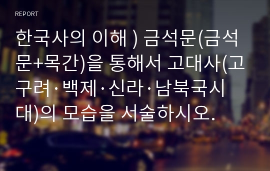 한국사의 이해 ) 금석문(금석문+목간)을 통해서 고대사(고구려·백제·신라·남북국시대)의 모습을 서술하시오.