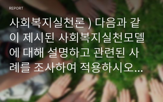 사회복지실천론 ) 다음과 같이 제시된 사회복지실천모델에 대해 설명하고 관련된 사례를 조사하여 적용하시오.(1.정신역동모델  2.심리사회모델  3.인지행동모델  4.역량강화모델)