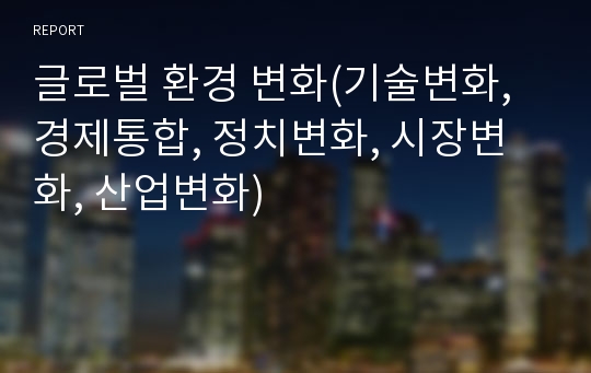 글로벌 환경 변화(기술변화, 경제통합, 정치변화, 시장변화, 산업변화)