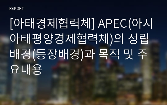 [아태경제협력체] APEC(아시아태평양경제협력체)의 성립배경(등장배경)과 목적 및 주요내용