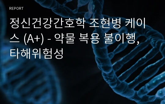 정신건강간호학 조현병 케이스 (A+) - 약물 복용 불이행, 타해위험성