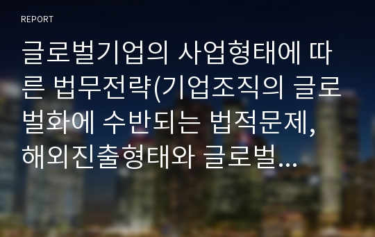 글로벌기업의 사업형태에 따른 법무전략(기업조직의 글로벌화에 수반되는 법적문제, 해외진출형태와 글로벌 법무전략, 현지화와 각국의 법규제)