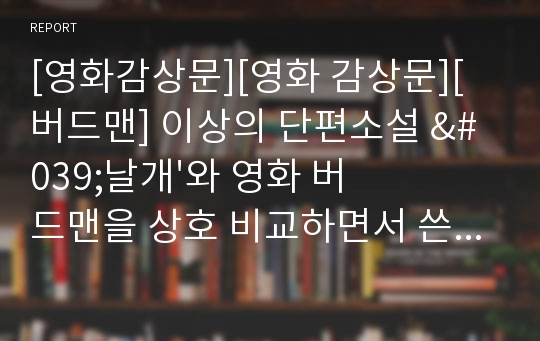 [영화감상문][영화 감상문][버드맨] 이상의 단편소설 &#039;날개&#039;와 영화 버드맨을 상호 비교하면서 쓴 감상문입니다. 독특한 시각으로 쓴 감상문으로 각종 리포트용으로 좋습니다.