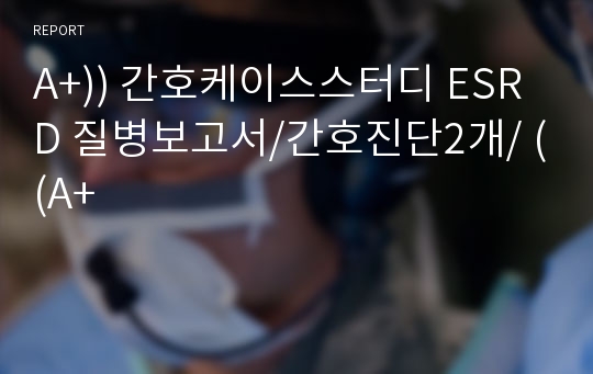 A+)) 간호케이스스터디 ESRD 질병보고서/간호진단2개/ ((A+