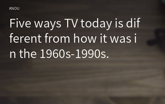 Five ways TV today is different from how it was in the 1960s-1990s.