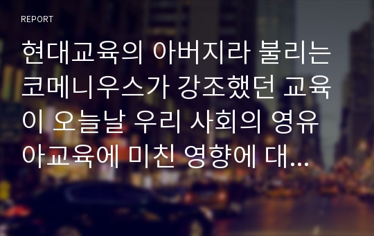 현대교육의 아버지라 불리는 코메니우스가 강조했던 교육이 오늘날 우리 사회의 영유아교육에 미친 영향에 대해 설명하시오