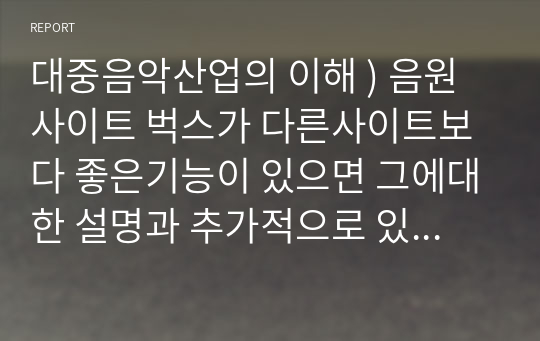 대중음악산업의 이해 ) 음원사이트 벅스가 다른사이트보다 좋은기능이 있으면 그에대한 설명과 추가적으로 있으면 좋을듯한 기능들에 관한 보고서