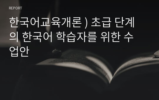 한국어교육개론 ) 초급 단계의 한국어 학습자를 위한 수업안