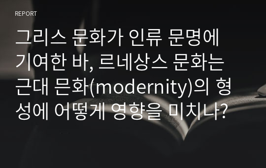 그리스 문화가 인류 문명에 기여한 바, 르네상스 문화는 근대 믄화(modernity)의 형성에 어떻게 영향을 미치나?