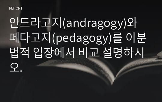 안드라고지(andragogy)와 페다고지(pedagogy)를 이분법적 입장에서 비교 설명하시오.