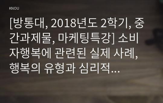 [방통대, 2018년도 2학기, 중간과제물, 마케팅특강] 소비자행복에 관련된 실제 사례, 행복의 유형과 심리적 기제 분석, 마케팅 시사점