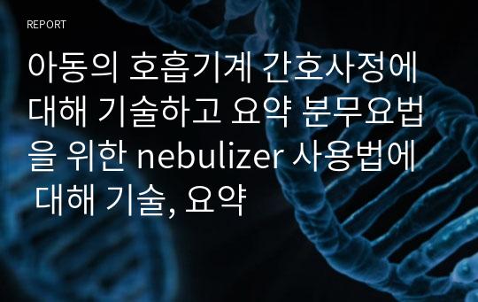 아동의 호흡기계 간호사정에 대해 기술하고 요약 분무요법을 위한 nebulizer 사용법에 대해 기술, 요약