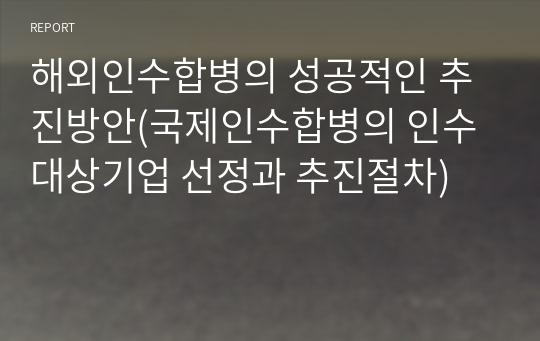 해외인수합병의 성공적인 추진방안(국제인수합병의 인수대상기업 선정과 추진절차)