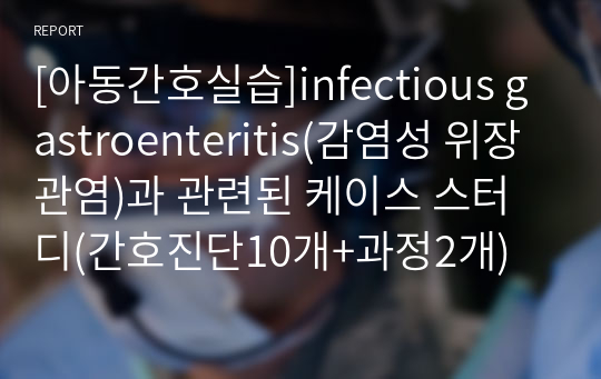 [아동간호실습]infectious gastroenteritis(감염성 위장관염)과 관련된 케이스 스터디(간호진단10개+과정2개)