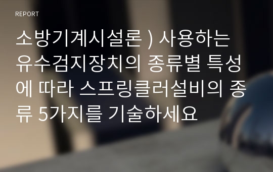 소방기계시설론 ) 사용하는 유수검지장치의 종류별 특성에 따라 스프링클러설비의 종류 5가지를 기술하세요