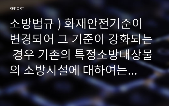 소방법규 ) 화재안전기준이 변경되어 그 기준이 강화되는 경우 기존의 특정소방대상물의 소방시설에 대하여는 변경 전의 화재안전기준을 적용한다. 대통령령으로 정하는 4가지 소방시설를 기술하세요