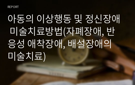 아동의 이상행동 및 정신장애 미술치료방법(자폐장애, 반응성 애착장애, 배설장애의 미술치료)