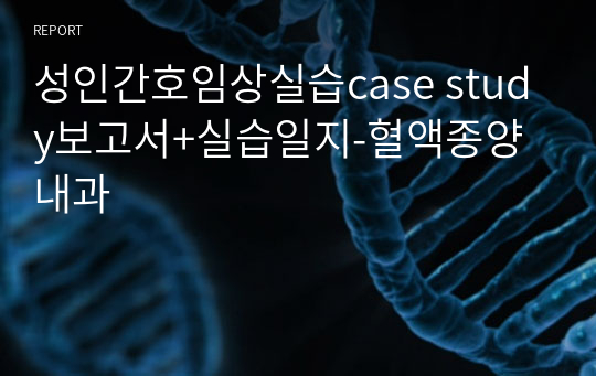 성인간호임상실습case study보고서+실습일지-혈액종양내과