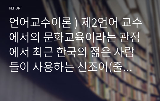 언어교수이론 ) 제2언어 교수에서의 문화교육이라는 관점에서 최근 한국의 젊은 사람들이 사용하는 신조어(줄임말 포함)을 한국어 교육에 적용시켜 보십시오