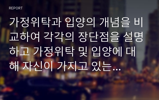 가정위탁과 입양의 개념을 비교하여 각각의 장단점을 설명하고 가정위탁 및 입양에 대해 자신이 가지고 있는 생각을 제시하세요.