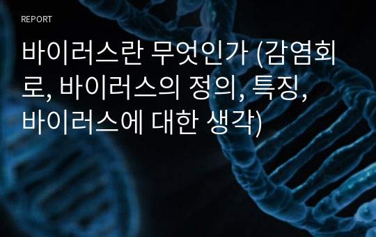 바이러스란 무엇인가 (감염회로, 바이러스의 정의, 특징, 바이러스에 대한 생각)