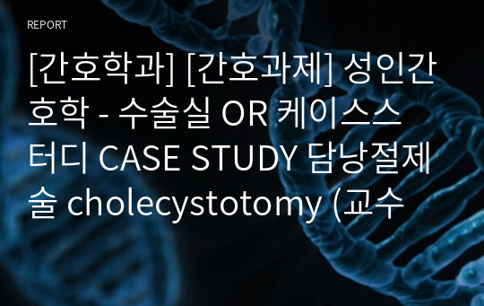 [간호학과] [간호과제] 성인간호학 - 수술실 OR 케이스스터디 CASE STUDY 담낭절제술 cholecystotomy (교수님 피드백 참고하여 수정한 버전입니다)