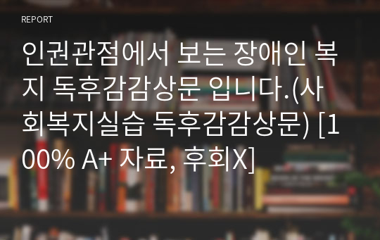 인권관점에서 보는 장애인 복지 독후감감상문 입니다.(사회복지실습 독후감감상문) [100% A+ 자료, 후회X]