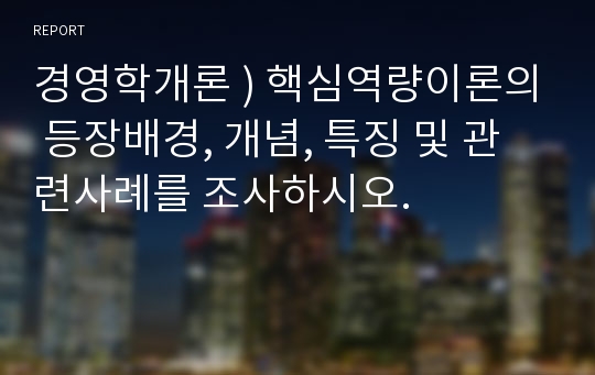 경영학개론 ) 핵심역량이론의 등장 배경 개념 특징 및 관련사례를 조사