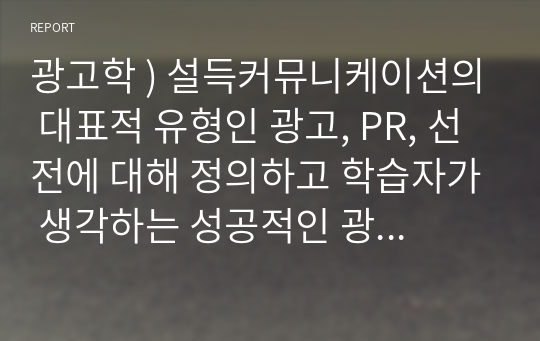 광고학 ) 설득커뮤니케이션의 대표적 유형인 광고, PR, 선전에 대해 정의하고 학습자가 생각하는 성공적인 광고물과 실패한 광고물을 각각 제시한 후 이를 설득커뮤니케이션 관점에서 성공과 실패원인을 분석하시오.