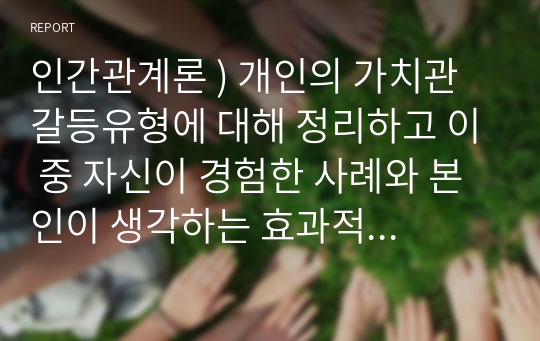 인간관계론 ) 개인의 가치관 갈등유형에 대해 정리하고 이 중 자신이 경험한 사례와 본인이 생각하는 효과적인 해결방안을 도출하시오