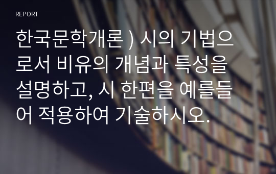 한국문학개론 ) 시의 기법으로서 비유의 개념과 특성을 설명하고, 시 한편을 예를들어 적용하여 기술하시오.