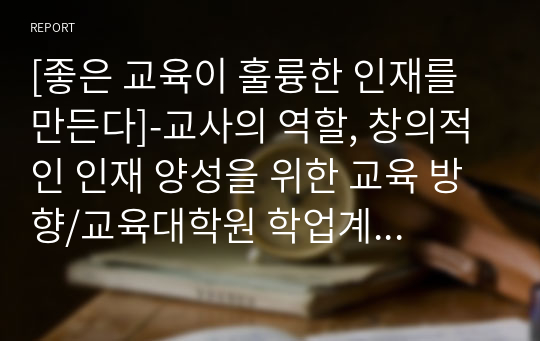 [좋은 교육이 훌륭한 인재를 만든다]-교사의 역할, 창의적인 인재 양성을 위한 교육 방향/교육대학원 학업계획서 참고