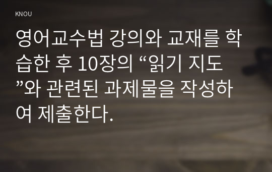 영어교수법 강의와 교재를 학습한 후 10장의 “읽기 지도”와 관련된 과제물을 작성하여 제출한다.