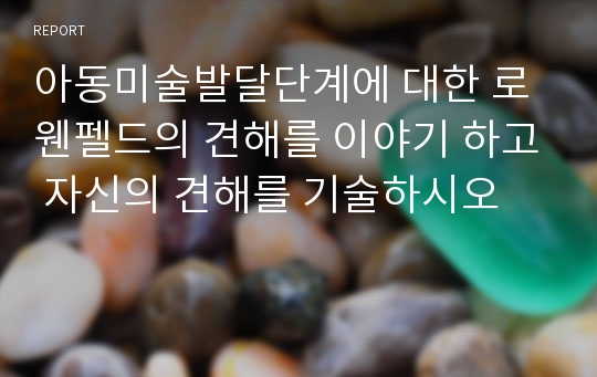 아동미술발달단계에 대한 로웬펠드의 견해를 이야기 하고 자신의 견해를 기술하시오