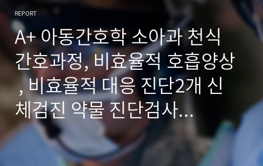 A+ 아동간호학 소아과 천식 간호과정, 비효율적 호흡양상 , 비효율적 대응 진단2개 신체검진 약물 진단검사 등 다 작성한 꼼꼼하게 작성한 케이스