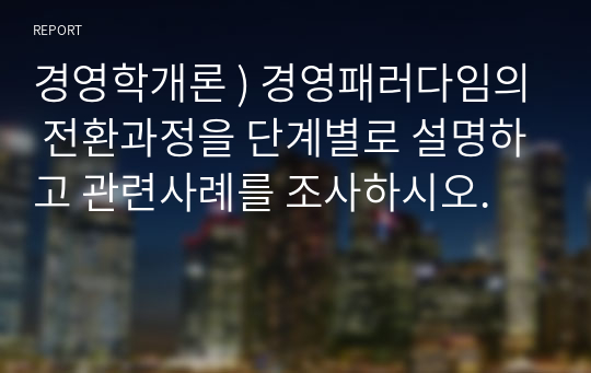 경영학개론 ) 경영패러다임의 전환과정을 단계별로 설명하고 관련사례를 조사하시오.