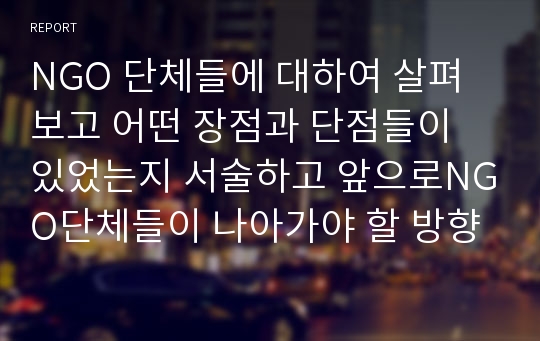 NGO 단체들에 대하여 살펴보고 어떤 장점과 단점들이 있었는지 서술하고 앞으로NGO단체들이 나아가야 할 방향에