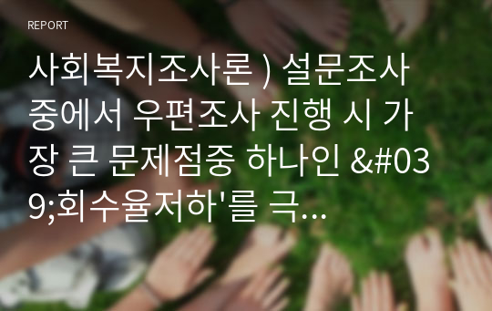 사회복지조사론 ) 설문조사 중에서 우편조사 진행 시 가장 큰 문제점중 하나인 &#039;회수율저하&#039;를 극복하기 위한 방법에 무엇이 있는지 브레인스토밍에서 말하는 창의적 기법에 착안하여 자신의 생각을 중심으로 작성하시오.