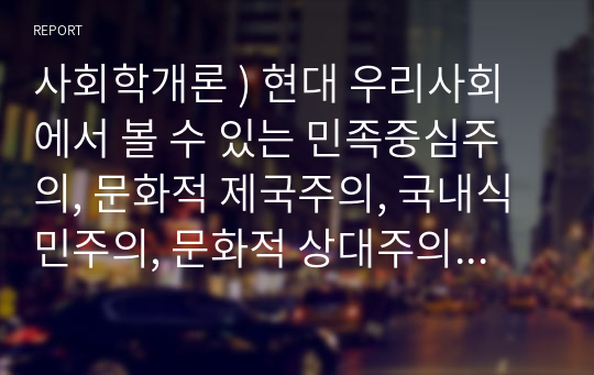 사회학개론 ) 현대 우리사회에서 볼 수 있는 민족중심주의, 문화적 제국주의, 국내식민주의, 문화적 상대주의의 예를 들어 설명하여 보시오.