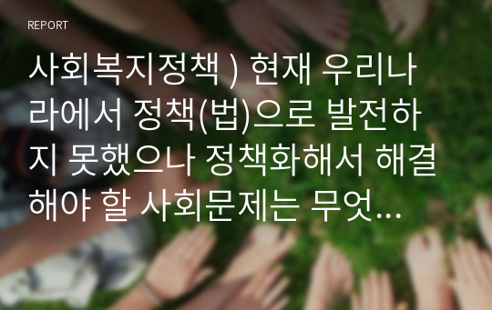 사회복지정책 ) 현재 우리나라에서 정책(법)으로 발전하지 못했으나 정책화해서 해결해야 할 사회문제는 무엇이며, 이를 위해 이슈화시킬 수 있는 방안을 작성하시오.