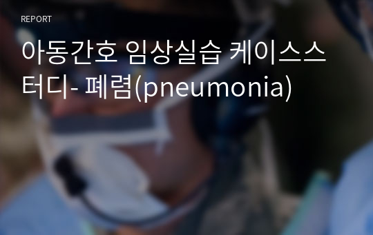 아동간호 임상실습 케이스스터디- 폐렴(pneumonia)