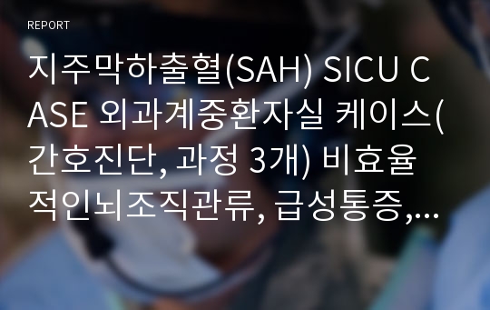 지주막하출혈(SAH) SICU CASE 외과계중환자실 케이스(간호진단, 과정 3개) 비효율적인뇌조직관류, 급성통증, 낙상위험성 A+받음