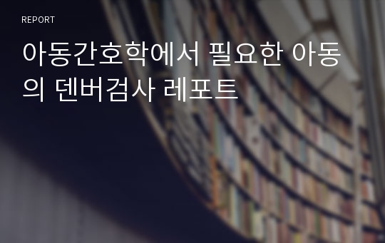 아동간호학에서 필요한 아동의 덴버검사 레포트