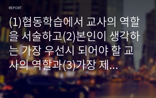 (1)협동학습에서 교사의 역할을 서술하고(2)본인이 생각하는 가장 우선시 되어야 할 교사의 역할과(3)가장 제한이 많이 될 것 같은 (이루어지기 힘들 것 같은)교사의 역할을 제시하고 그 이유를 서술하시오.