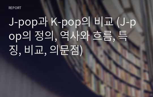 J-pop과 K-pop의 비교 (J-pop의 정의, 역사와 흐름, 특징, 비교, 의문점)