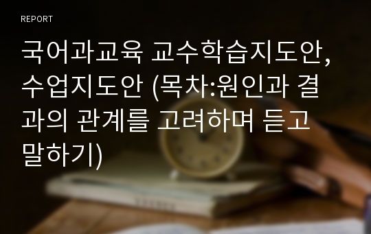 국어과교육 교수학습지도안, 수업지도안 (목차:원인과 결과의 관계를 고려하며 듣고 말하기)