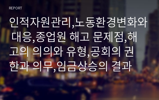 인적자원관리,노동환경변화와 대응,종업원 해고 문제점,해고의 의의와 유형,공회의 권한과 의무,임금상승의 결과