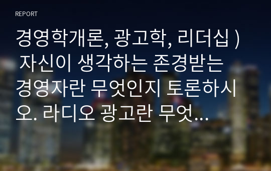 경영학개론, 광고학, 리더십 ) 자신이 생각하는 존경받는 경영자란 무엇인지 토론하시오. 라디오 광고란 무엇인가 리더와 관리자는 어떠한 차이점이 있는가에 대해 토론하시오.