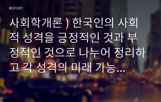 사회학개론 ) 한국인의 사회적 성격을 긍정적인 것과 부정적인 것으로 나누어 정리하고 각 성격의 미래 가능성 제시하기