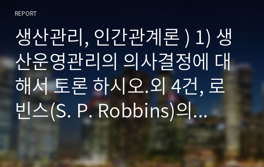 생산관리, 인간관계론 ) 1) 생산운영관리의 의사결정에 대해서 토론 하시오.외 4건, 로빈스(S. P. Robbins)의 가설을 기본으로 하여 갈등과 기업의 생산성에 대하여 논해 보시오.